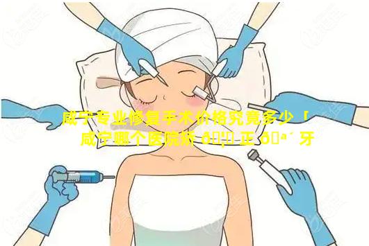 咸宁专业修复手术价格究竟多少「咸宁哪个医院矫 🦋 正 🪴 牙齿比较好」